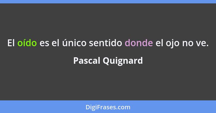 El oído es el único sentido donde el ojo no ve.... - Pascal Quignard