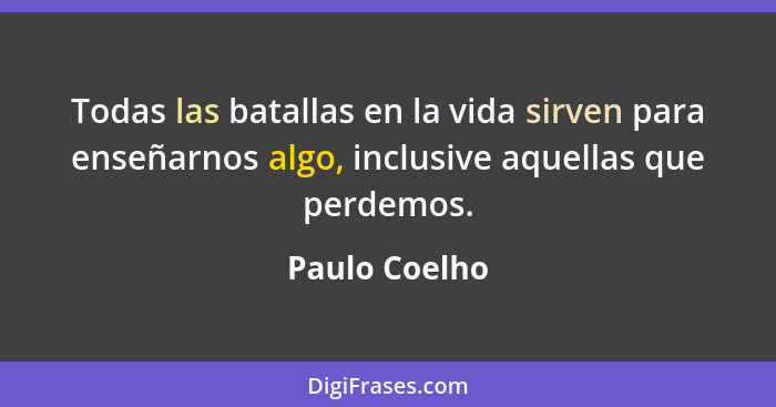Todas las batallas en la vida sirven para enseñarnos algo, inclusive aquellas que perdemos.... - Paulo Coelho