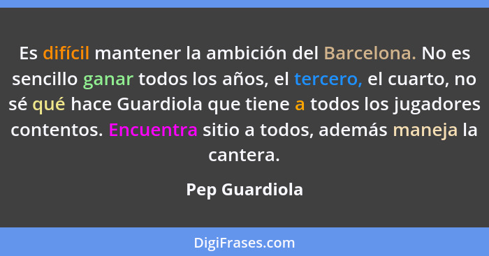 Es difícil mantener la ambición del Barcelona. No es sencillo ganar todos los años, el tercero, el cuarto, no sé qué hace Guardiola qu... - Pep Guardiola