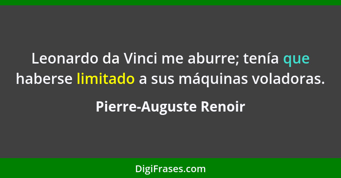 Leonardo da Vinci me aburre; tenía que haberse limitado a sus máquinas voladoras.... - Pierre-Auguste Renoir