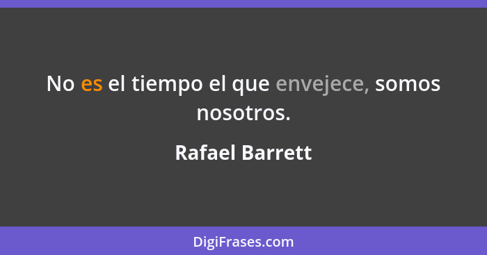 No es el tiempo el que envejece, somos nosotros.... - Rafael Barrett