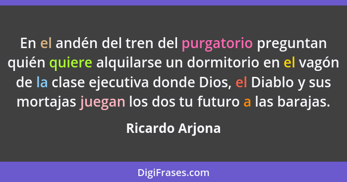 En el andén del tren del purgatorio preguntan quién quiere alquilarse un dormitorio en el vagón de la clase ejecutiva donde Dios, el... - Ricardo Arjona