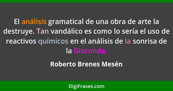 El análisis gramatical de una obra de arte la destruye. Tan vandálico es como lo sería el uso de reactivos químicos en el análi... - Roberto Brenes Mesén