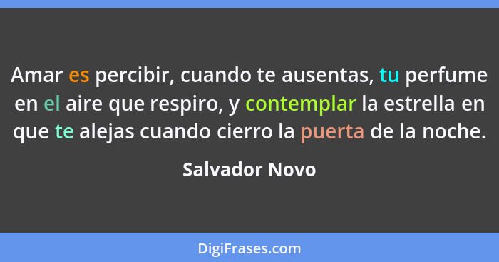 Amar es percibir, cuando te ausentas, tu perfume en el aire que respiro, y contemplar la estrella en que te alejas cuando cierro la pu... - Salvador Novo