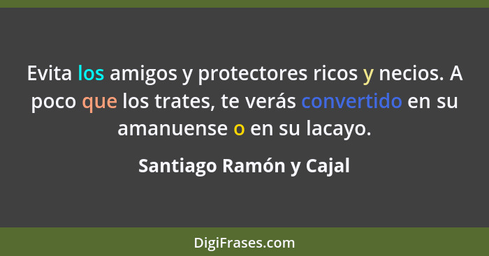 Evita los amigos y protectores ricos y necios. A poco que los trates, te verás convertido en su amanuense o en su lacayo.... - Santiago Ramón y Cajal