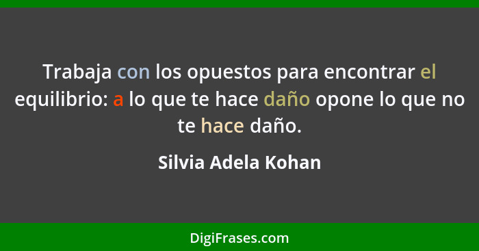 Trabaja con los opuestos para encontrar el equilibrio: a lo que te hace daño opone lo que no te hace daño.... - Silvia Adela Kohan