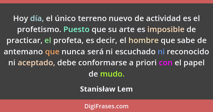 Hoy día, el único terreno nuevo de actividad es el profetismo. Puesto que su arte es imposible de practicar, el profeta, es decir, el... - Stanisław Lem