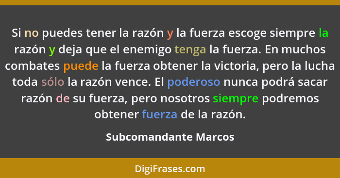 Si no puedes tener la razón y la fuerza escoge siempre la razón y deja que el enemigo tenga la fuerza. En muchos combates puede... - Subcomandante Marcos