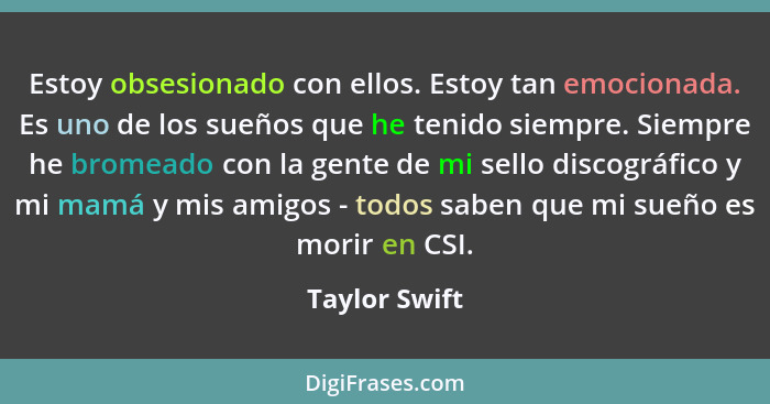 Estoy obsesionado con ellos. Estoy tan emocionada. Es uno de los sueños que he tenido siempre. Siempre he bromeado con la gente de mi s... - Taylor Swift