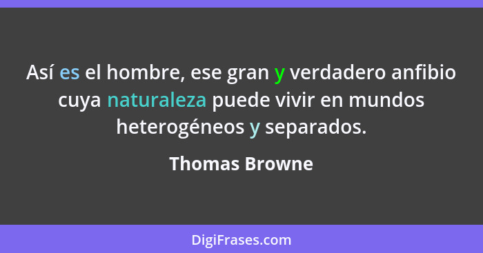 Así es el hombre, ese gran y verdadero anfibio cuya naturaleza puede vivir en mundos heterogéneos y separados.... - Thomas Browne