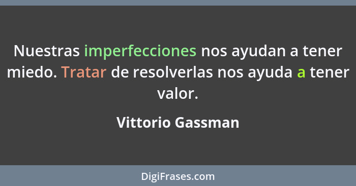 Nuestras imperfecciones nos ayudan a tener miedo. Tratar de resolverlas nos ayuda a tener valor.... - Vittorio Gassman