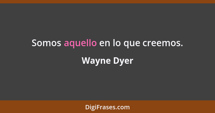 Somos aquello en lo que creemos.... - Wayne Dyer