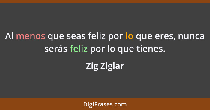 Al menos que seas feliz por lo que eres, nunca serás feliz por lo que tienes.... - Zig Ziglar