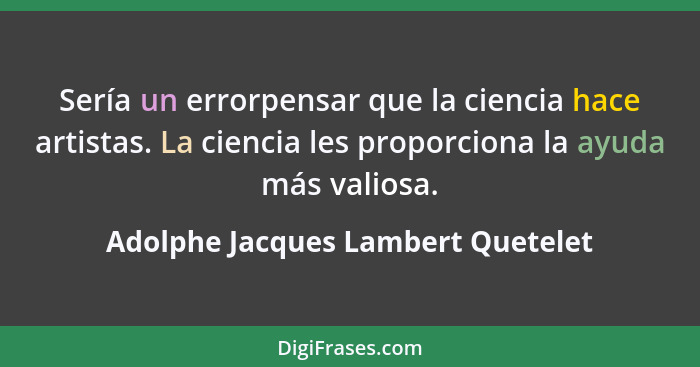 Sería un errorpensar que la ciencia hace artistas. La ciencia les proporciona la ayuda más valiosa.... - Adolphe Jacques Lambert Quetelet