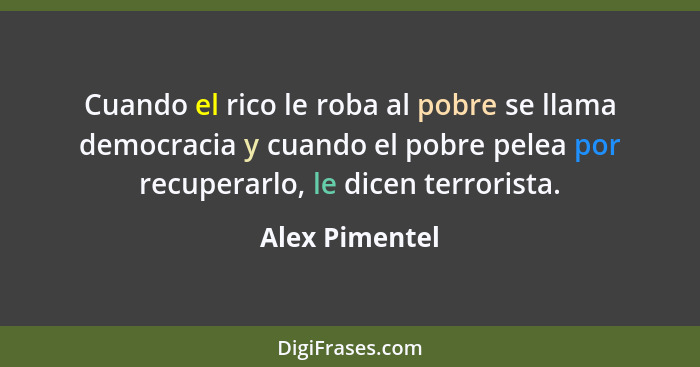 Cuando el rico le roba al pobre se llama democracia y cuando el pobre pelea por recuperarlo, le dicen terrorista.... - Alex Pimentel