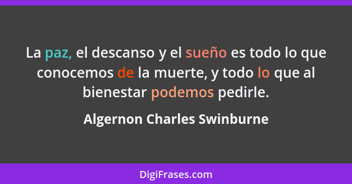 La paz, el descanso y el sueño es todo lo que conocemos de la muerte, y todo lo que al bienestar podemos pedirle.... - Algernon Charles Swinburne