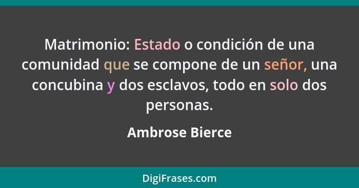 Matrimonio: Estado o condición de una comunidad que se compone de un señor, una concubina y dos esclavos, todo en solo dos personas.... - Ambrose Bierce