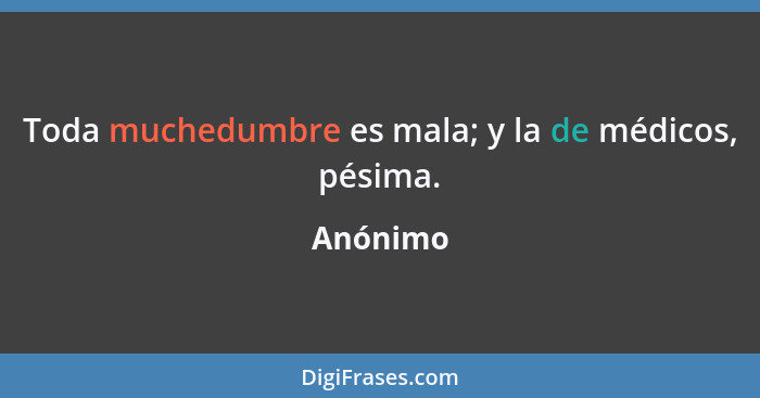 Toda muchedumbre es mala; y la de médicos, pésima.... - Anónimo