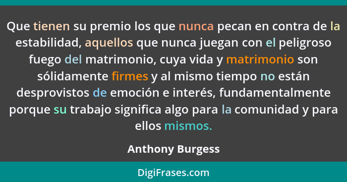 Que tienen su premio los que nunca pecan en contra de la estabilidad, aquellos que nunca juegan con el peligroso fuego del matrimoni... - Anthony Burgess