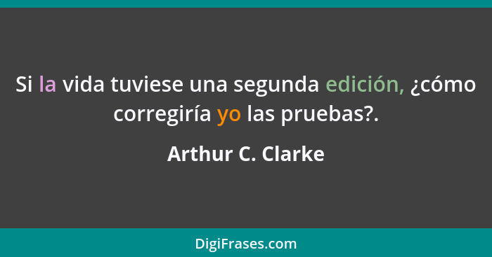 Si la vida tuviese una segunda edición, ¿cómo corregiría yo las pruebas?.... - Arthur C. Clarke