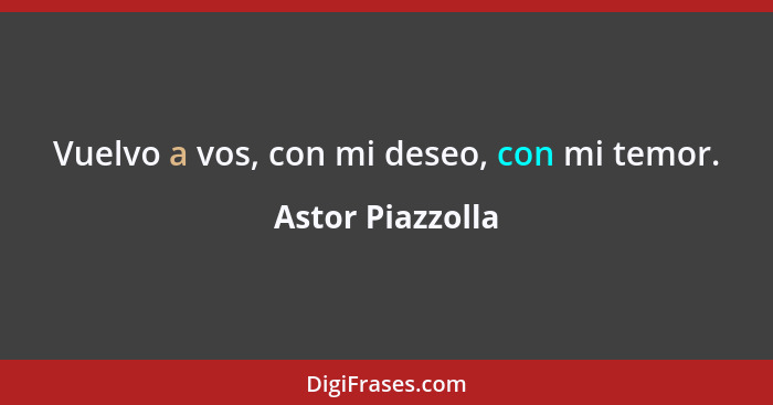 Vuelvo a vos, con mi deseo, con mi temor.... - Astor Piazzolla