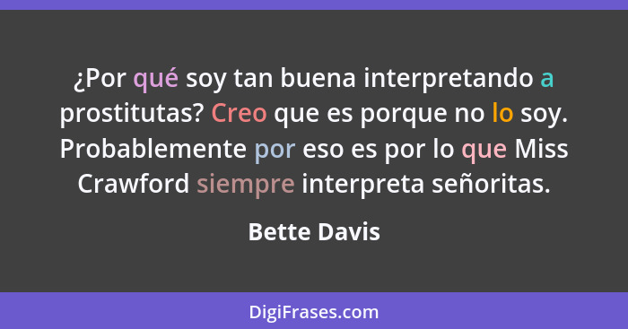 ¿Por qué soy tan buena interpretando a prostitutas? Creo que es porque no lo soy. Probablemente por eso es por lo que Miss Crawford siem... - Bette Davis