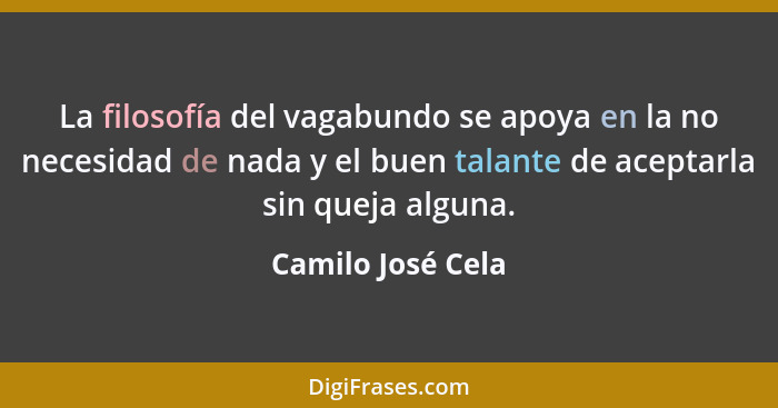 La filosofía del vagabundo se apoya en la no necesidad de nada y el buen talante de aceptarla sin queja alguna.... - Camilo José Cela