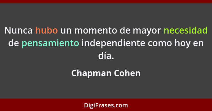 Nunca hubo un momento de mayor necesidad de pensamiento independiente como hoy en día.... - Chapman Cohen