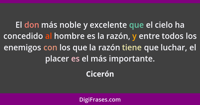 El don más noble y excelente que el cielo ha concedido al hombre es la razón, y entre todos los enemigos con los que la razón tiene que luch... - Cicerón