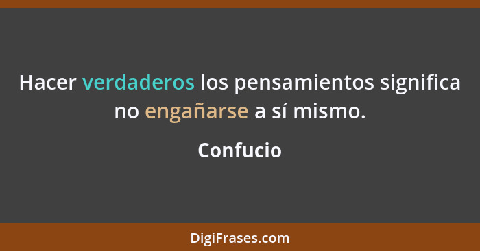 Hacer verdaderos los pensamientos significa no engañarse a sí mismo.... - Confucio