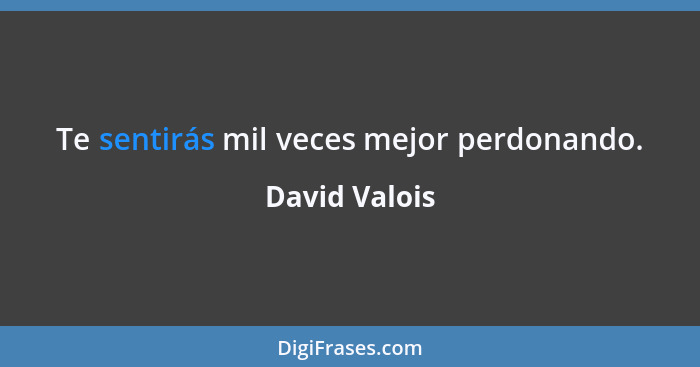 Te sentirás mil veces mejor perdonando.... - David Valois