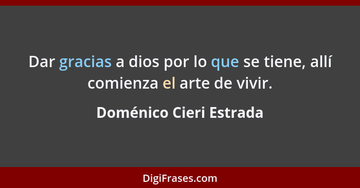 Dar gracias a dios por lo que se tiene, allí comienza el arte de vivir.... - Doménico Cieri Estrada