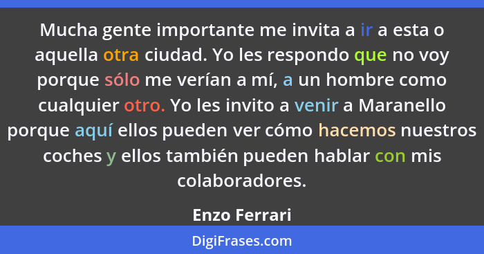 Mucha gente importante me invita a ir a esta o aquella otra ciudad. Yo les respondo que no voy porque sólo me verían a mí, a un hombre... - Enzo Ferrari