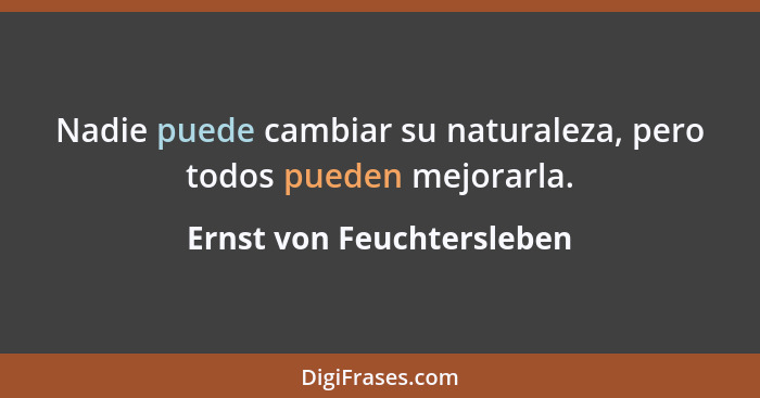 Nadie puede cambiar su naturaleza, pero todos pueden mejorarla.... - Ernst von Feuchtersleben