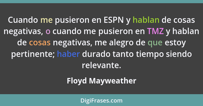 Cuando me pusieron en ESPN y hablan de cosas negativas, o cuando me pusieron en TMZ y hablan de cosas negativas, me alegro de que e... - Floyd Mayweather