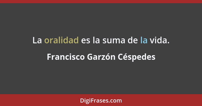 La oralidad es la suma de la vida.... - Francisco Garzón Céspedes