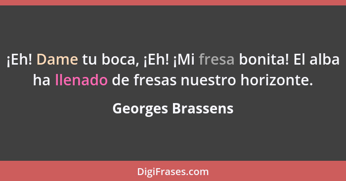 ¡Eh! Dame tu boca, ¡Eh! ¡Mi fresa bonita! El alba ha llenado de fresas nuestro horizonte.... - Georges Brassens