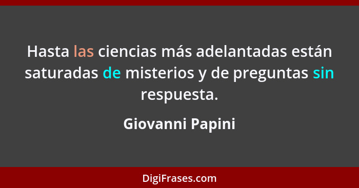 Hasta las ciencias más adelantadas están saturadas de misterios y de preguntas sin respuesta.... - Giovanni Papini