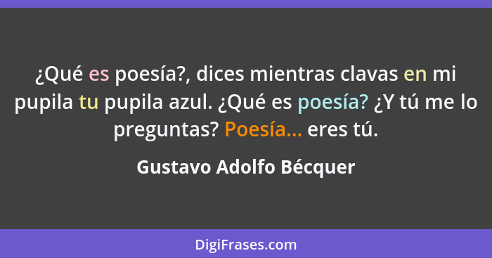 ¿Qué es poesía?, dices mientras clavas en mi pupila tu pupila azul. ¿Qué es poesía? ¿Y tú me lo preguntas? Poesía... eres tú.... - Gustavo Adolfo Bécquer