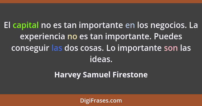 El capital no es tan importante en los negocios. La experiencia no es tan importante. Puedes conseguir las dos cosas. Lo imp... - Harvey Samuel Firestone