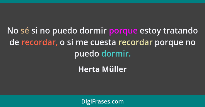 No sé si no puedo dormir porque estoy tratando de recordar, o si me cuesta recordar porque no puedo dormir.... - Herta Müller