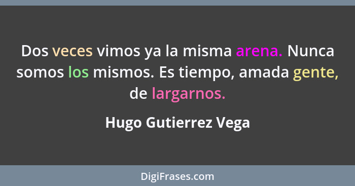 Dos veces vimos ya la misma arena. Nunca somos los mismos. Es tiempo, amada gente, de largarnos.... - Hugo Gutierrez Vega