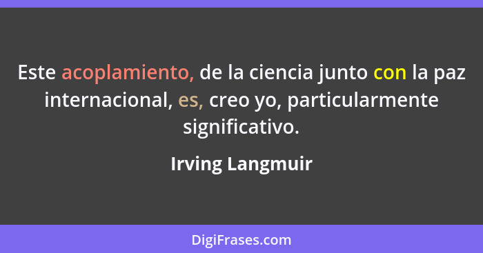 Este acoplamiento, de la ciencia junto con la paz internacional, es, creo yo, particularmente significativo.... - Irving Langmuir