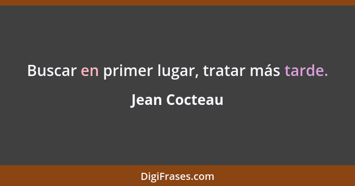 Buscar en primer lugar, tratar más tarde.... - Jean Cocteau