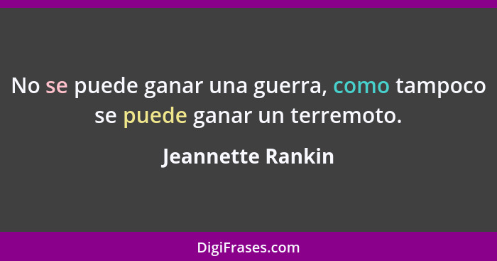 No se puede ganar una guerra, como tampoco se puede ganar un terremoto.... - Jeannette Rankin