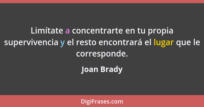 Limítate a concentrarte en tu propia supervivencia y el resto encontrará el lugar que le corresponde.... - Joan Brady