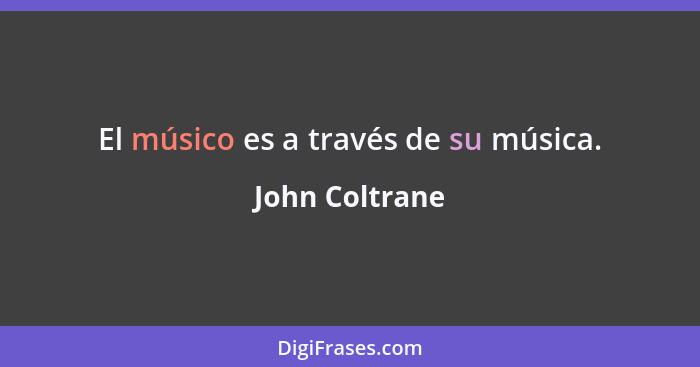 El músico es a través de su música.... - John Coltrane