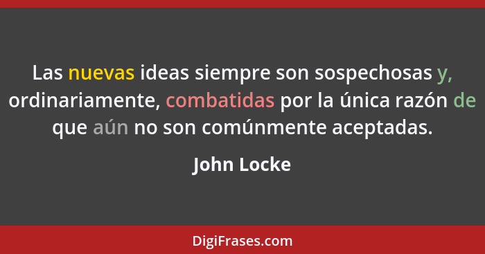 Las nuevas ideas siempre son sospechosas y, ordinariamente, combatidas por la única razón de que aún no son comúnmente aceptadas.... - John Locke