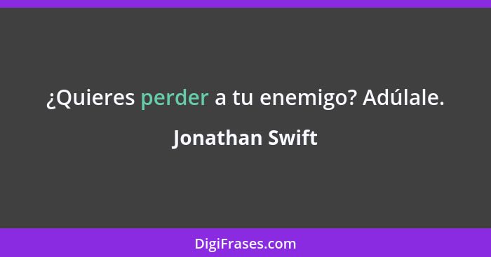 ¿Quieres perder a tu enemigo? Adúlale.... - Jonathan Swift