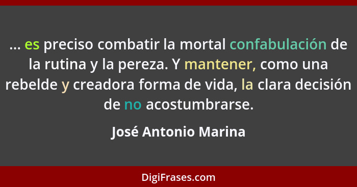 ... es preciso combatir la mortal confabulación de la rutina y la pereza. Y mantener, como una rebelde y creadora forma de vida,... - José Antonio Marina